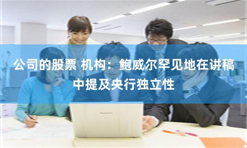 公司的股票 机构：鲍威尔罕见地在讲稿中提及央行独立性