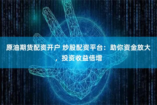 原油期货配资开户 炒股配资平台：助你资金放大，投资收益倍增