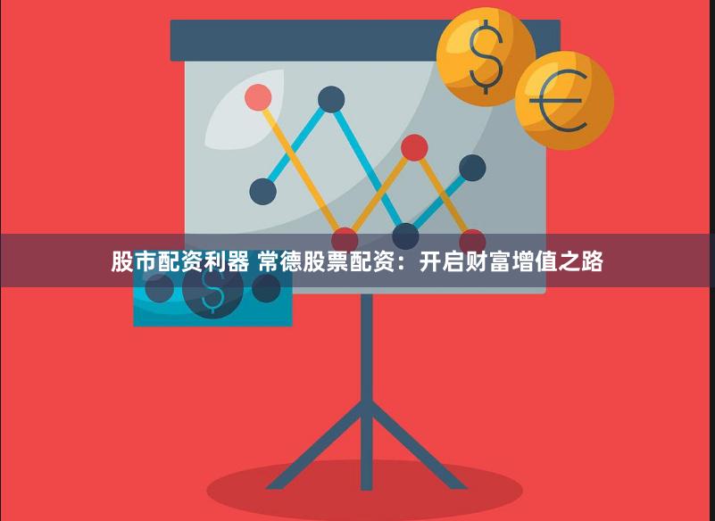 股市配资利器 常德股票配资：开启财富增值之路