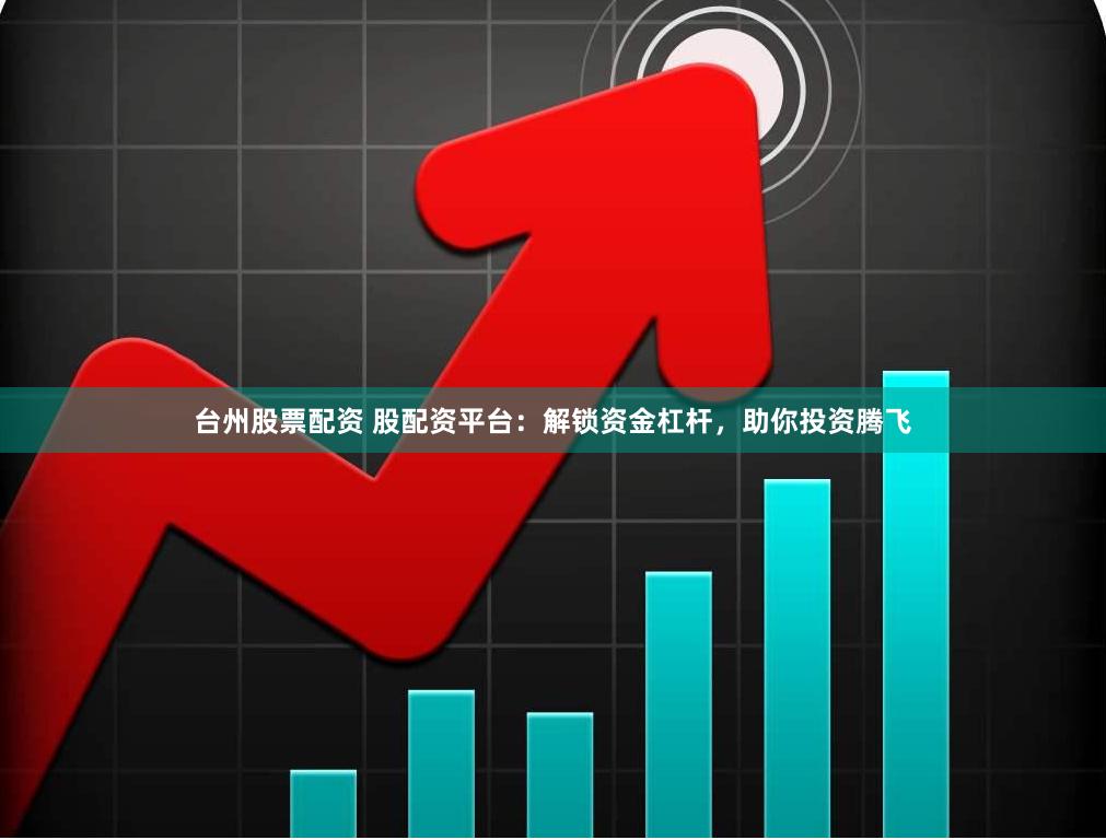 台州股票配资 股配资平台：解锁资金杠杆，助你投资腾飞