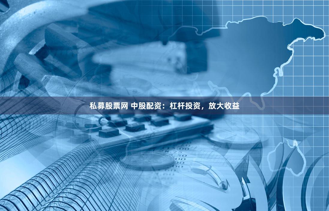 私募股票网 中股配资：杠杆投资，放大收益
