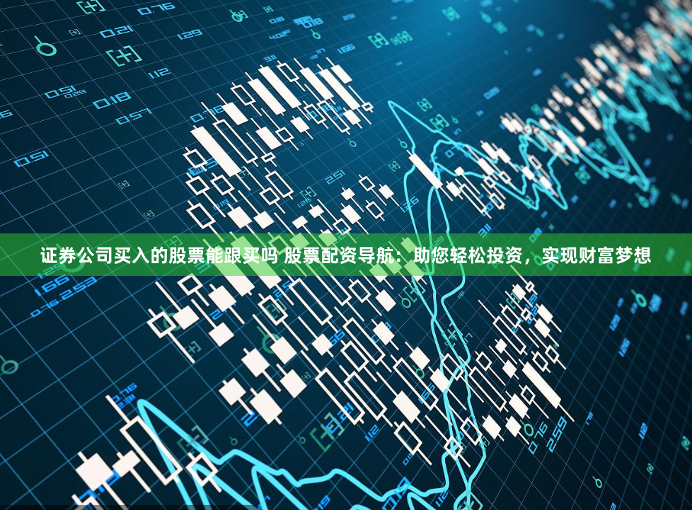 证券公司买入的股票能跟买吗 股票配资导航：助您轻松投资，实现财富梦想