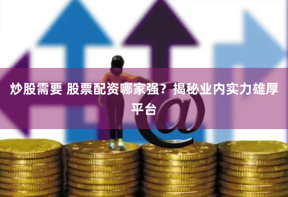炒股需要 股票配资哪家强？揭秘业内实力雄厚平台
