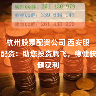 杭州股票配资公司 西安股票配资：助您投资腾飞，稳健获利