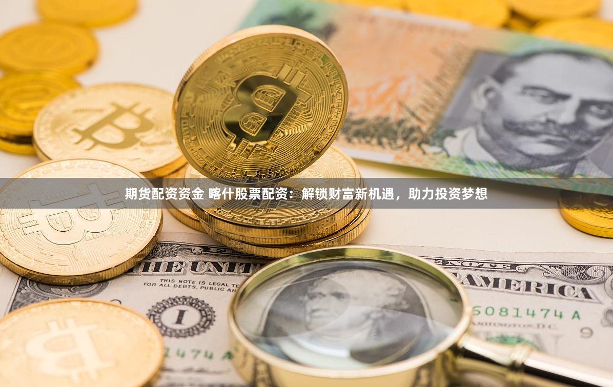 期货配资资金 喀什股票配资：解锁财富新机遇，助力投资梦想