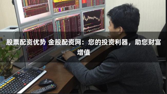 股票配资优势 金股配资网：您的投资利器，助您财富增值