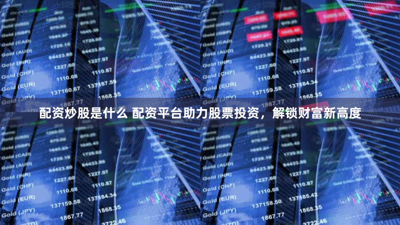 配资炒股是什么 配资平台助力股票投资，解锁财富新高度