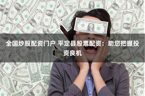 全国炒股配资门户 平定县股票配资：助您把握投资良机