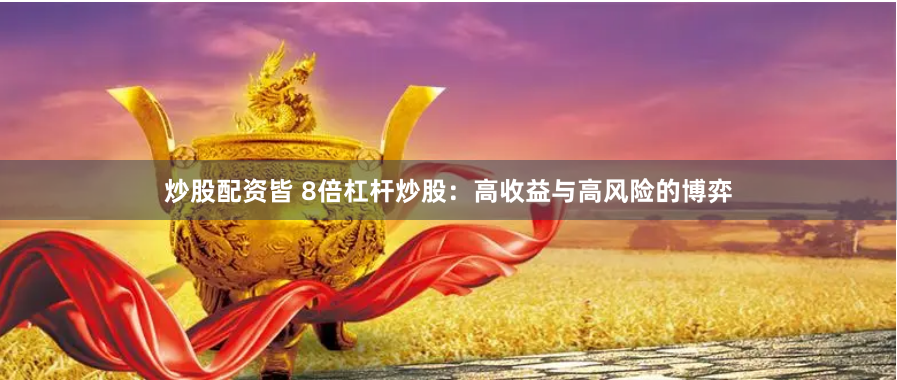 炒股配资皆 8倍杠杆炒股：高收益与高风险的博弈