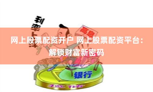 网上股票配资开户 网上股票配资平台：解锁财富新密码