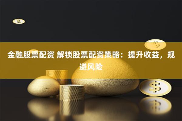 金融股票配资 解锁股票配资策略：提升收益，规避风险