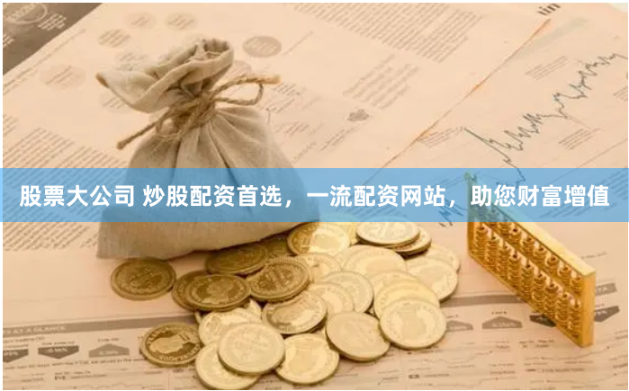 股票大公司 炒股配资首选，一流配资网站，助您财富增值