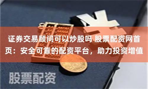 证券交易顾问可以炒股吗 股票配资网首页：安全可靠的配资平台，助力投资增值