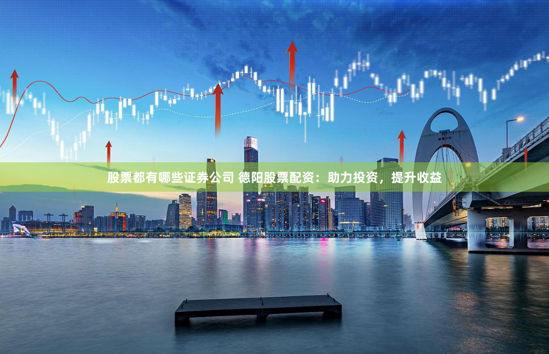 股票都有哪些证券公司 德阳股票配资：助力投资，提升收益