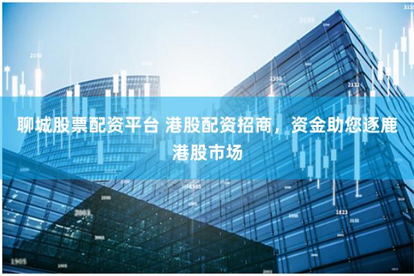 聊城股票配资平台 港股配资招商，资金助您逐鹿港股市场