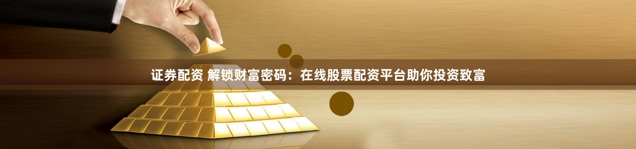 证券配资 解锁财富密码：在线股票配资平台助你投资致富