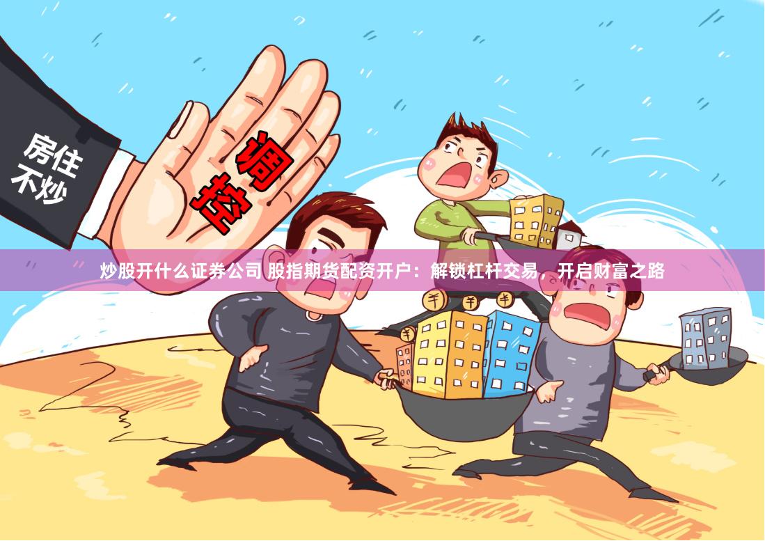 炒股开什么证券公司 股指期货配资开户：解锁杠杆交易，开启财富之路