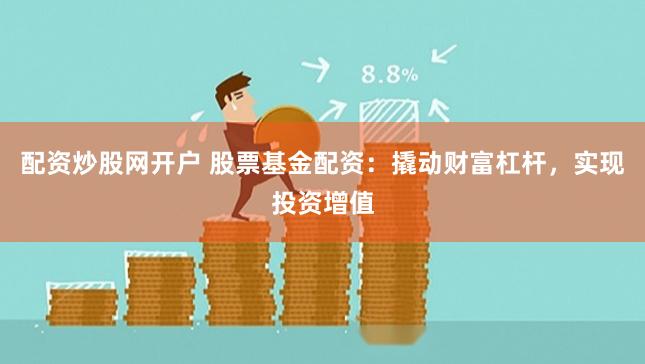 配资炒股网开户 股票基金配资：撬动财富杠杆，实现投资增值