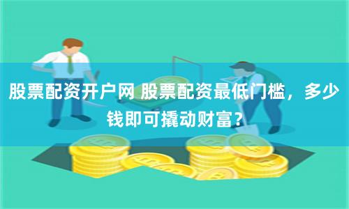 股票配资开户网 股票配资最低门槛，多少钱即可撬动财富？