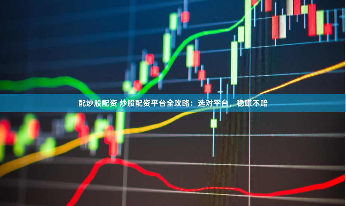 配炒股配资 炒股配资平台全攻略：选对平台，稳赚不赔