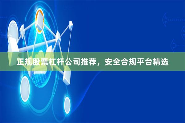 正规股票杠杆公司推荐，安全合规平台精选