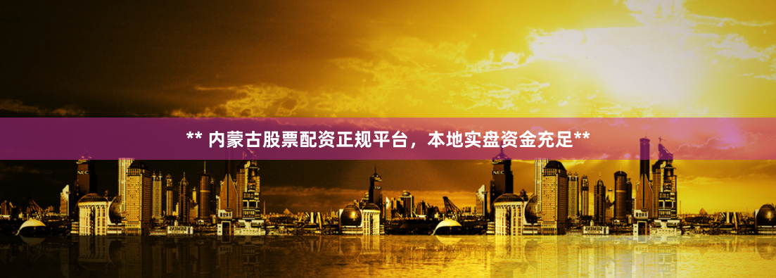 ** 内蒙古股票配资正规平台，本地实盘资金充足**