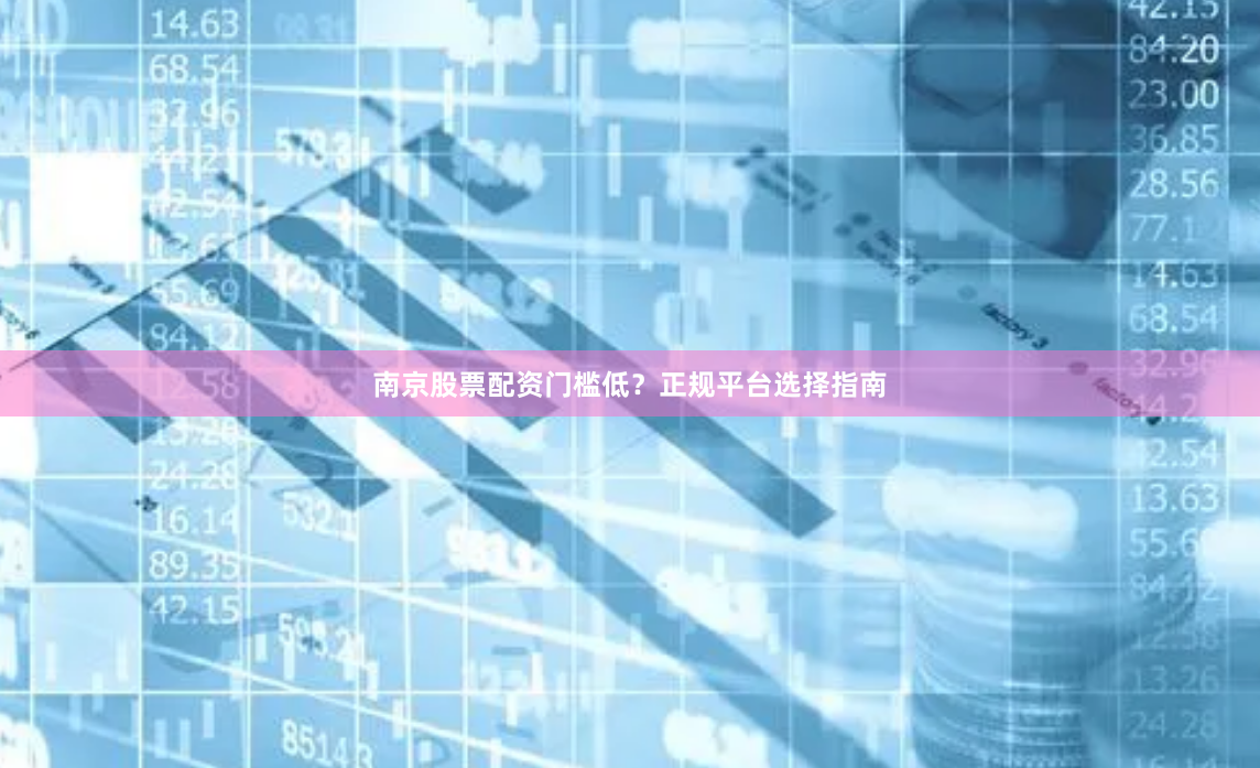 南京股票配资门槛低？正规平台选择指南