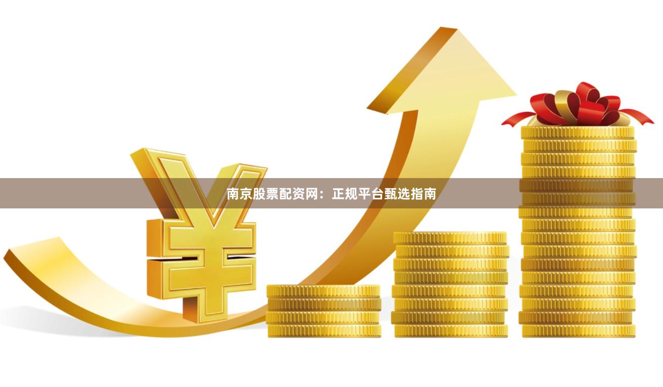 南京股票配资网：正规平台甄选指南