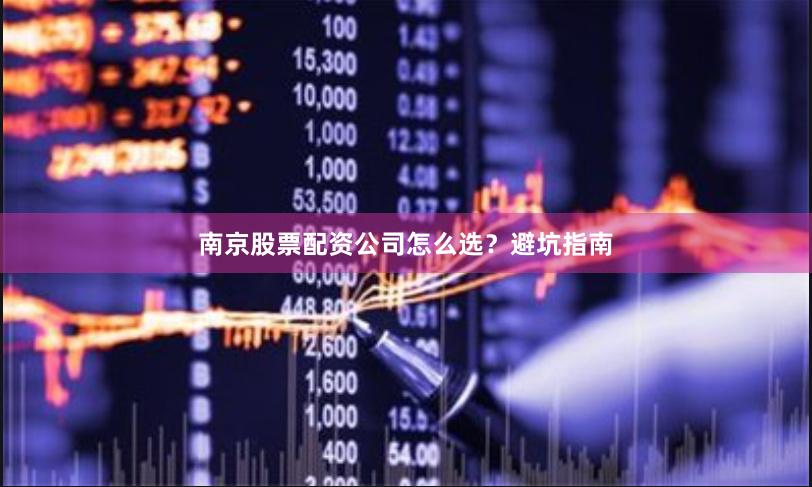南京股票配资公司怎么选？避坑指南